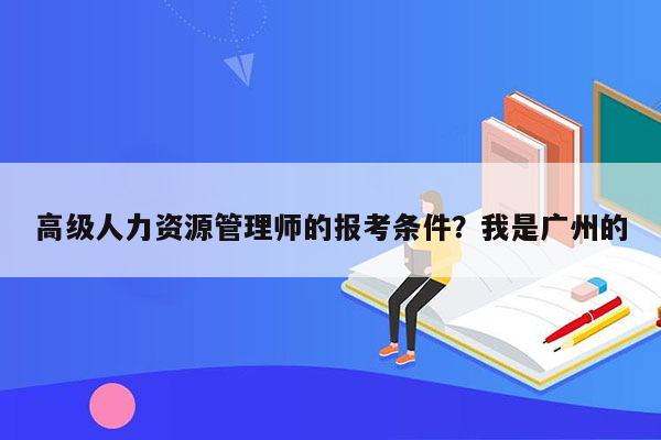 高级人力资源管理师的报考条件？我是广州的