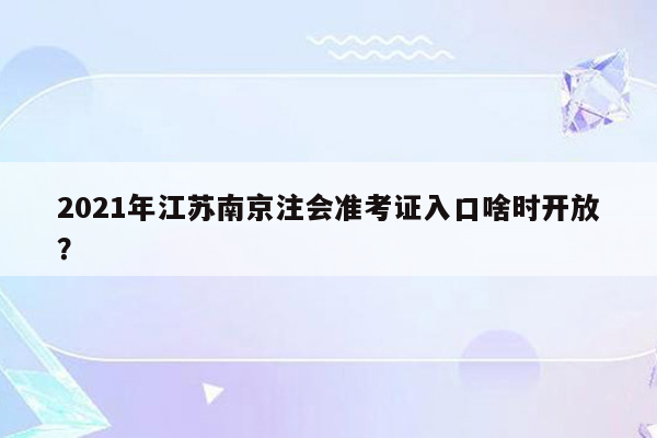 2021年江苏南京注会准考证入口啥时开放？