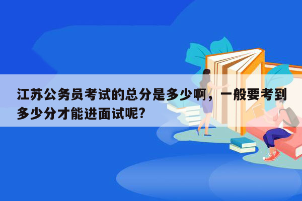 江苏公务员考试的总分是多少啊，一般要考到多少分才能进面试呢?