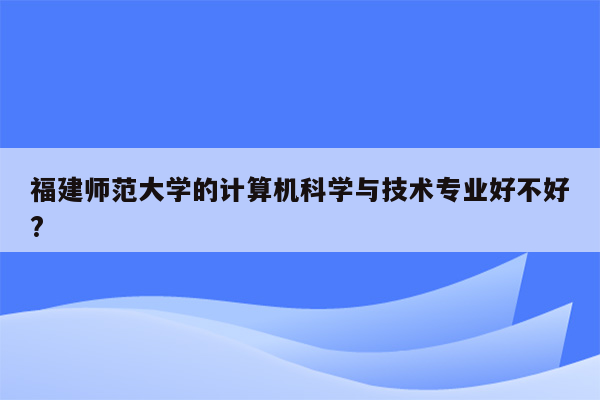 福建师范大学的计算机科学与技术专业好不好?