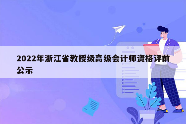 2022年浙江省教授级高级会计师资格评前公示