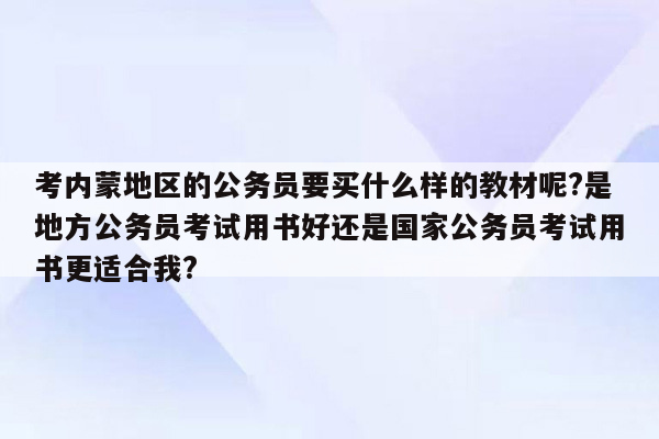 考内蒙地区的公务员要买什么样的教材呢?是地方公务员考试用书好还是国家公务员考试用书更适合我?