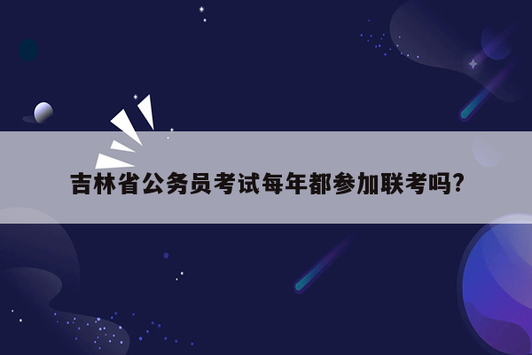 吉林省公务员考试每年都参加联考吗?