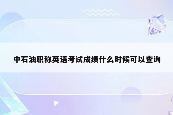 中石油职称英语考试成绩什么时候可以查询