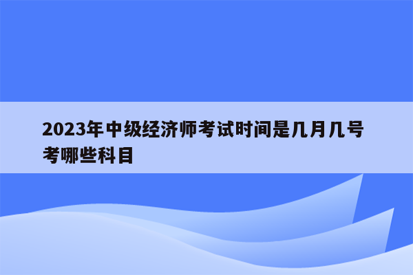 2023年中级经济师考试时间是几月几号 考哪些科目