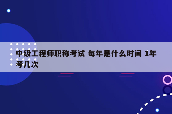 中级工程师职称考试 每年是什么时间 1年考几次