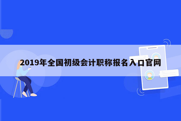 2019年全国初级会计职称报名入口官网