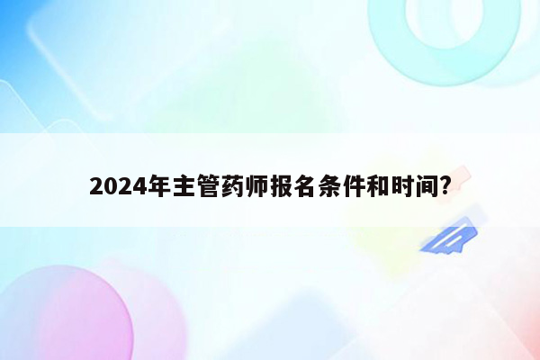 2024年主管药师报名条件和时间?