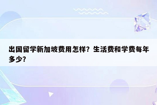 出国留学新加坡费用怎样？生活费和学费每年多少？