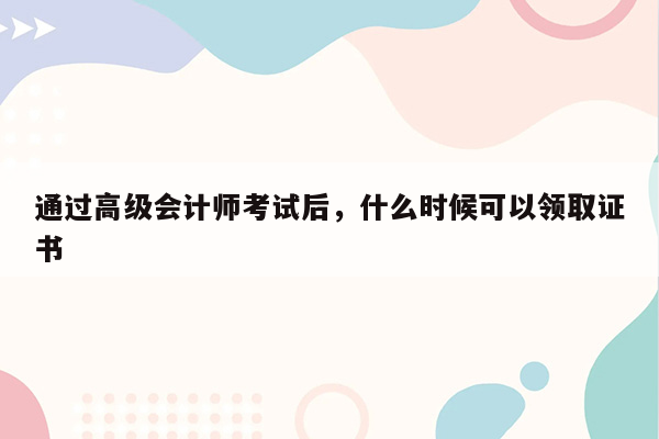 通过高级会计师考试后，什么时候可以领取证书