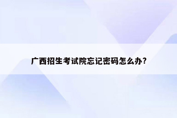 广西招生考试院忘记密码怎么办?