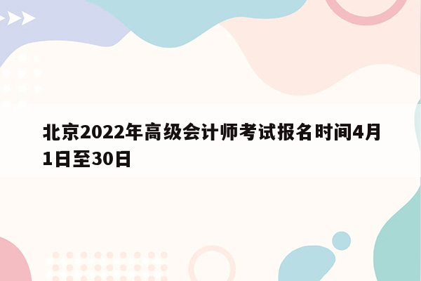 北京2022年高级会计师考试报名时间4月1日至30日