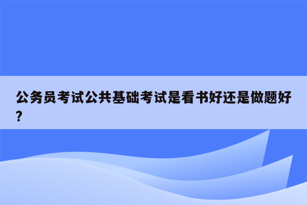 公务员考试公共基础考试是看书好还是做题好?