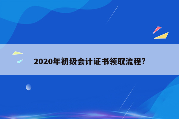 2020年初级会计证书领取流程?