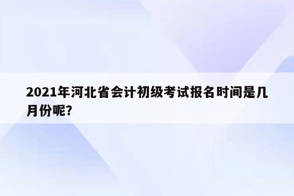 2021年河北省会计初级考试报名时间是几月份呢？