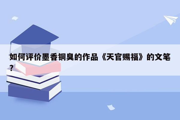 如何评价墨香铜臭的作品《天官赐福》的文笔?