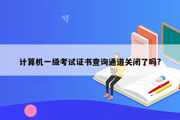 计算机一级考试证书查询通道关闭了吗?