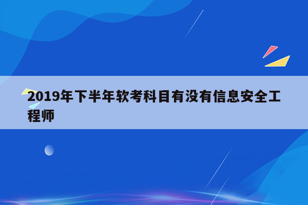 2019年下半年软考科目有没有信息安全工程师