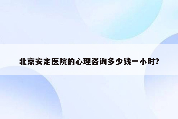 北京安定医院的心理咨询多少钱一小时？