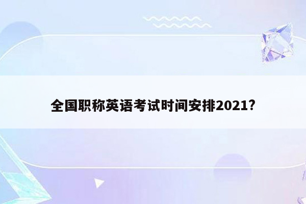 全国职称英语考试时间安排2021?