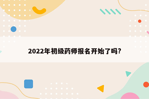 2022年初级药师报名开始了吗?