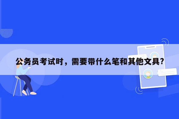 公务员考试时，需要带什么笔和其他文具?