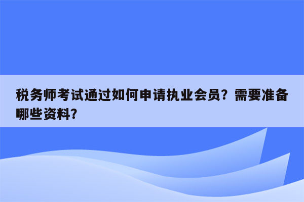 税务师考试通过如何申请执业会员？需要准备哪些资料？