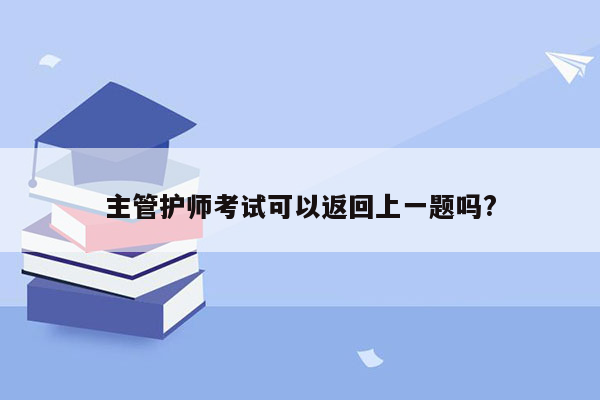 主管护师考试可以返回上一题吗?