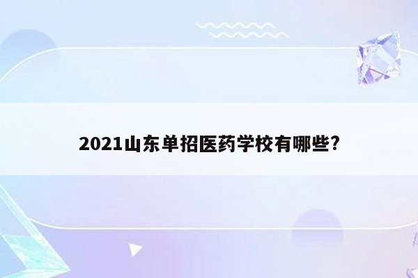 2021山东单招医药学校有哪些?