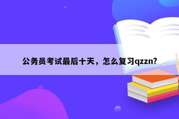 公务员考试最后十天，怎么复习qzzn?