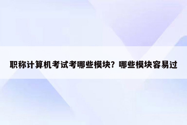 职称计算机考试考哪些模块？哪些模块容易过