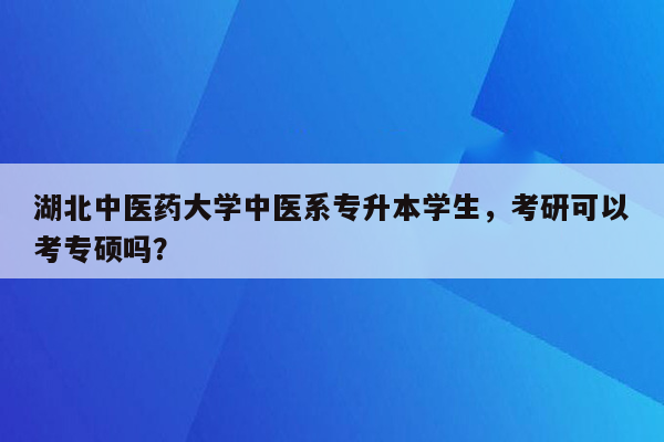 湖北中医药大学中医系专升本学生，考研可以考专硕吗？