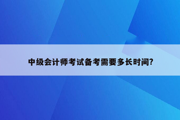 中级会计师考试备考需要多长时间?