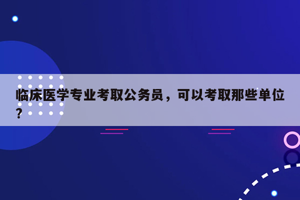 临床医学专业考取公务员，可以考取那些单位?