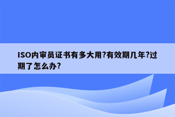 ISO内审员证书有多大用?有效期几年?过期了怎么办?