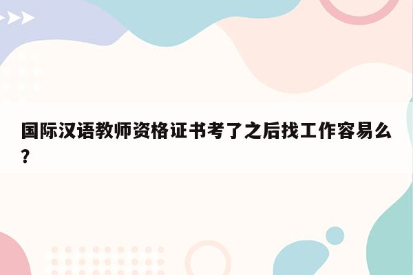 国际汉语教师资格证书考了之后找工作容易么？