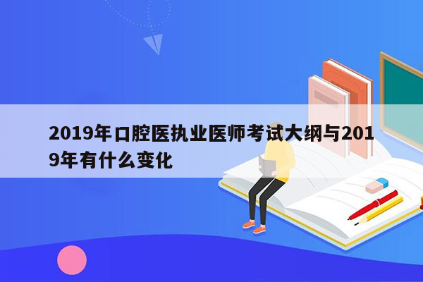 2019年口腔医执业医师考试大纲与2019年有什么变化