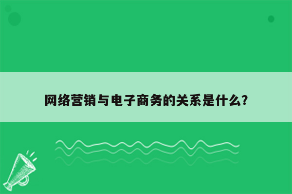 网络营销与电子商务的关系是什么？