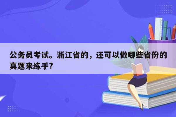 公务员考试。浙江省的，还可以做哪些省份的真题来练手?