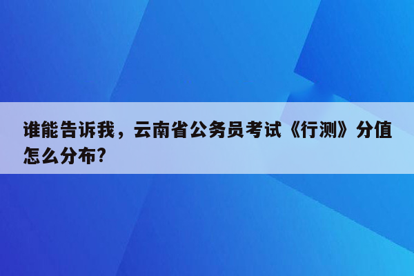 谁能告诉我，云南省公务员考试《行测》分值怎么分布?