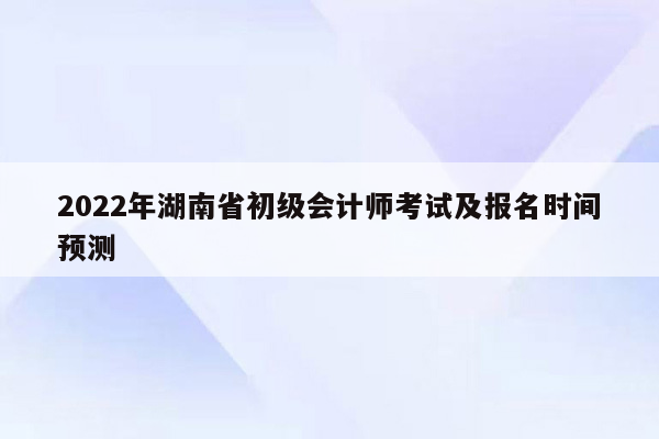 2022年湖南省初级会计师考试及报名时间预测