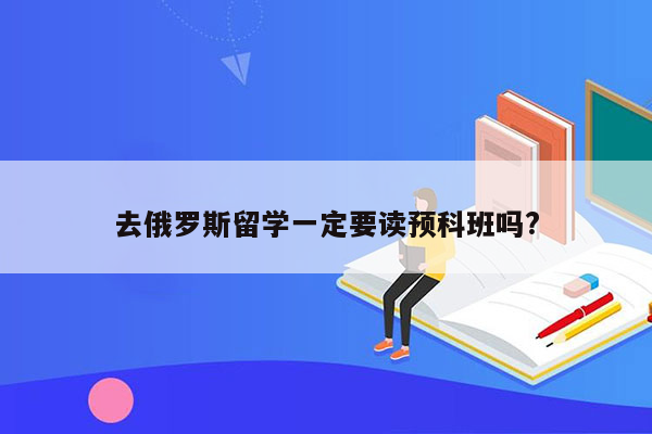 去俄罗斯留学一定要读预科班吗?