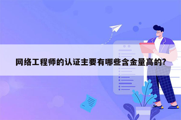 网络工程师的认证主要有哪些含金量高的?