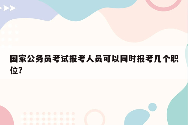 国家公务员考试报考人员可以同时报考几个职位?