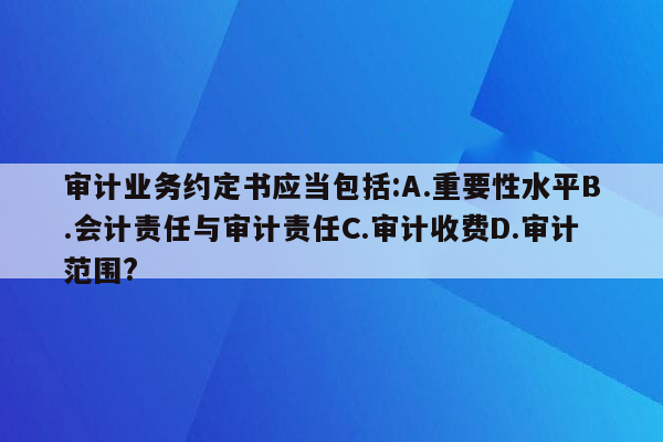 审计业务约定书应当包括:A.重要性水平B.会计责任与审计责任C.审计收费D.审计范围?