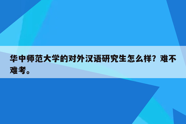 华中师范大学的对外汉语研究生怎么样？难不难考。