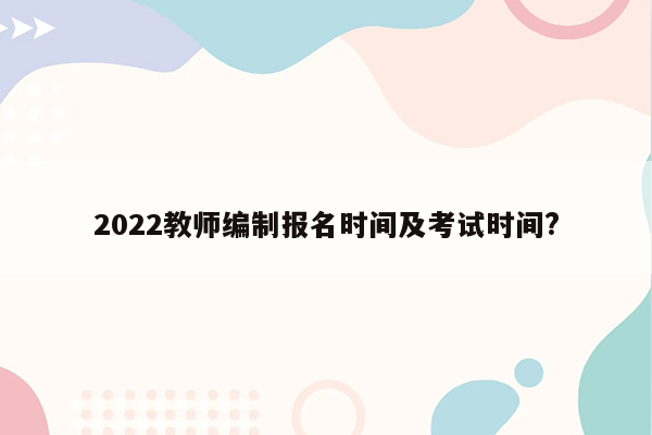 2022教师编制报名时间及考试时间?