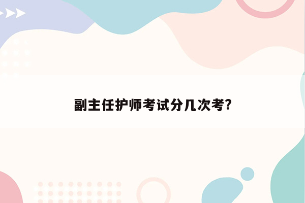 副主任护师考试分几次考?