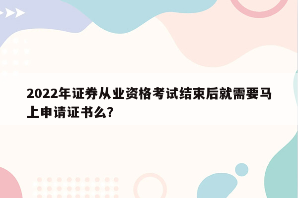 2022年证券从业资格考试结束后就需要马上申请证书么？