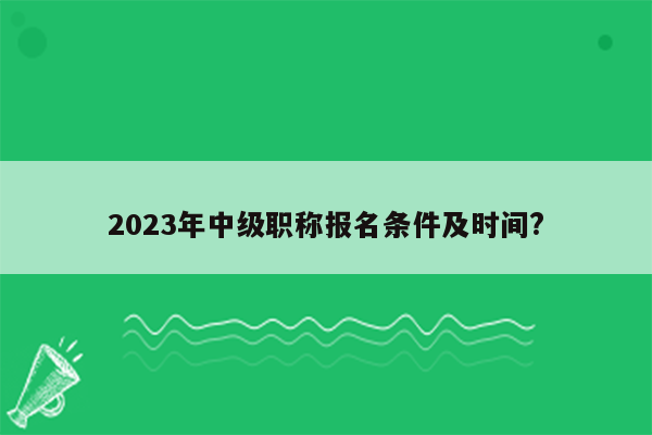 2023年中级职称报名条件及时间?